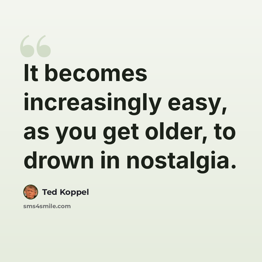 “It becomes increasingly easy, as you get older, to drown in nostalgia.” quote by Ted Koppel