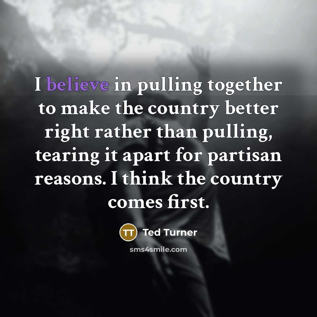 “I believe in pulling together to make the country better right rather than pulling, tearing it apart for partisan reasons. I think the country comes first.” quote by Ted Turner