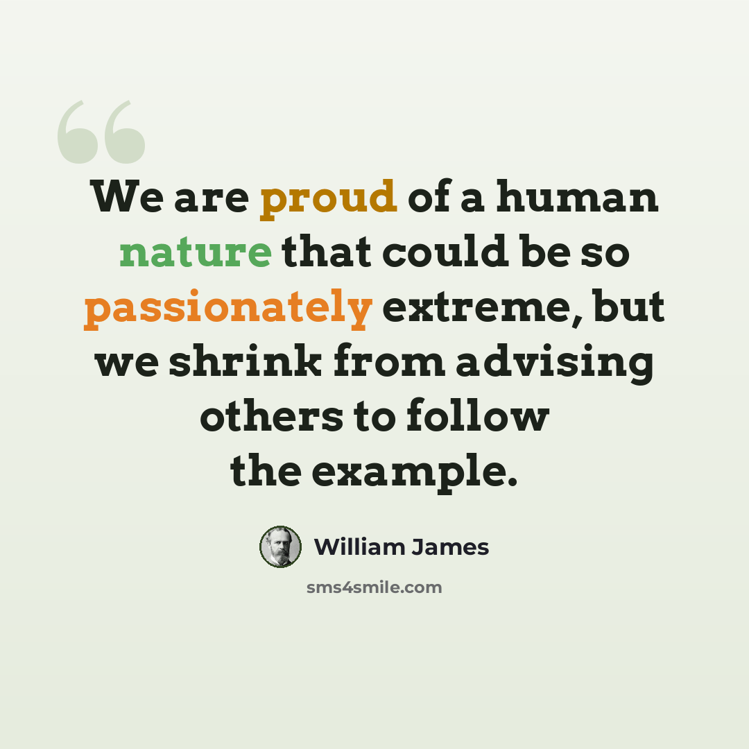 “We are proud of a human nature that could be so passionately extreme, but we shrink from advising others to follow the example.” quote by William James