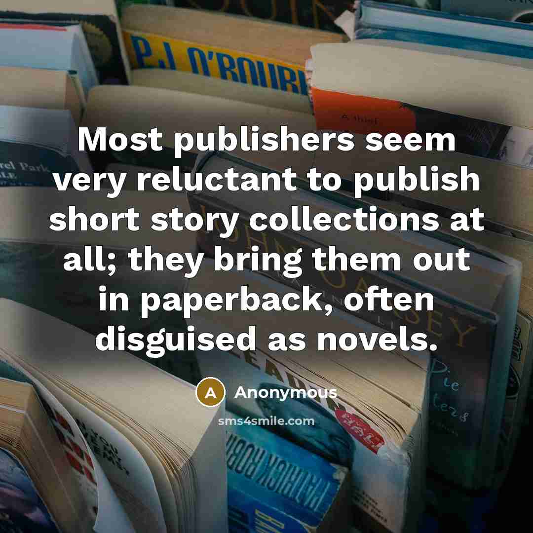 “Most publishers seem very reluctant to publish short story collections at all; they bring them out in paperback, often disguised as novels.” quote by Anonymous