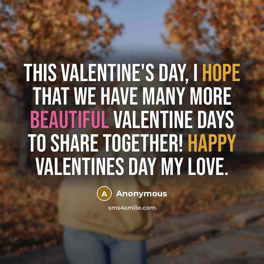 “This Valentine's day, I hope that we have many more beautiful Valentine Days to share together! Happy Valentines Day my love.” quote by Anonymous