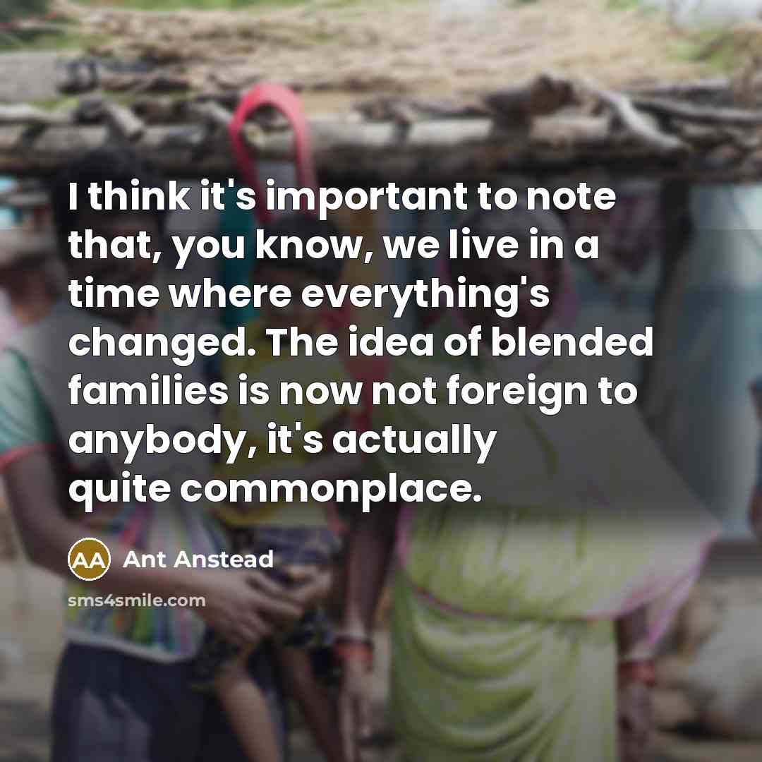 “I think it's important to note that, you know, we live in a time where everything's changed. The idea of blended families is now not foreign to anybody, it's actually quite commonplace.” quote by Ant Anstead