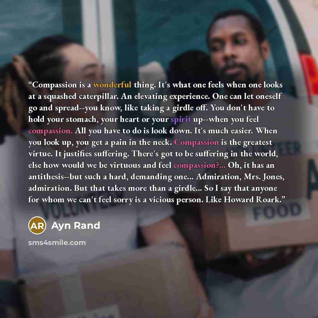 “Compassion is a wonderful thing. It's what one feels when one looks at a squashed caterpillar. An elevating experience. One can let oneself go and spread--you know, like taking a girdle off. You don't have to hold your stomach, your heart or your spirit up--when you feel compassion. All you have…” quote by Ayn Rand