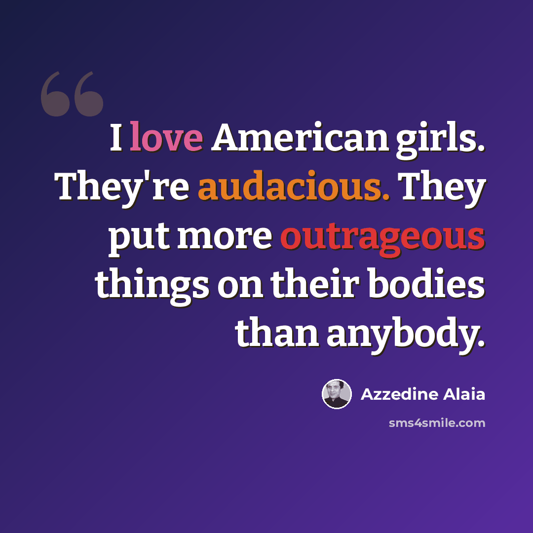 “I love American girls. They're audacious. They put more outrageous things on their bodies than anybody.” quote by Azzedine Alaia