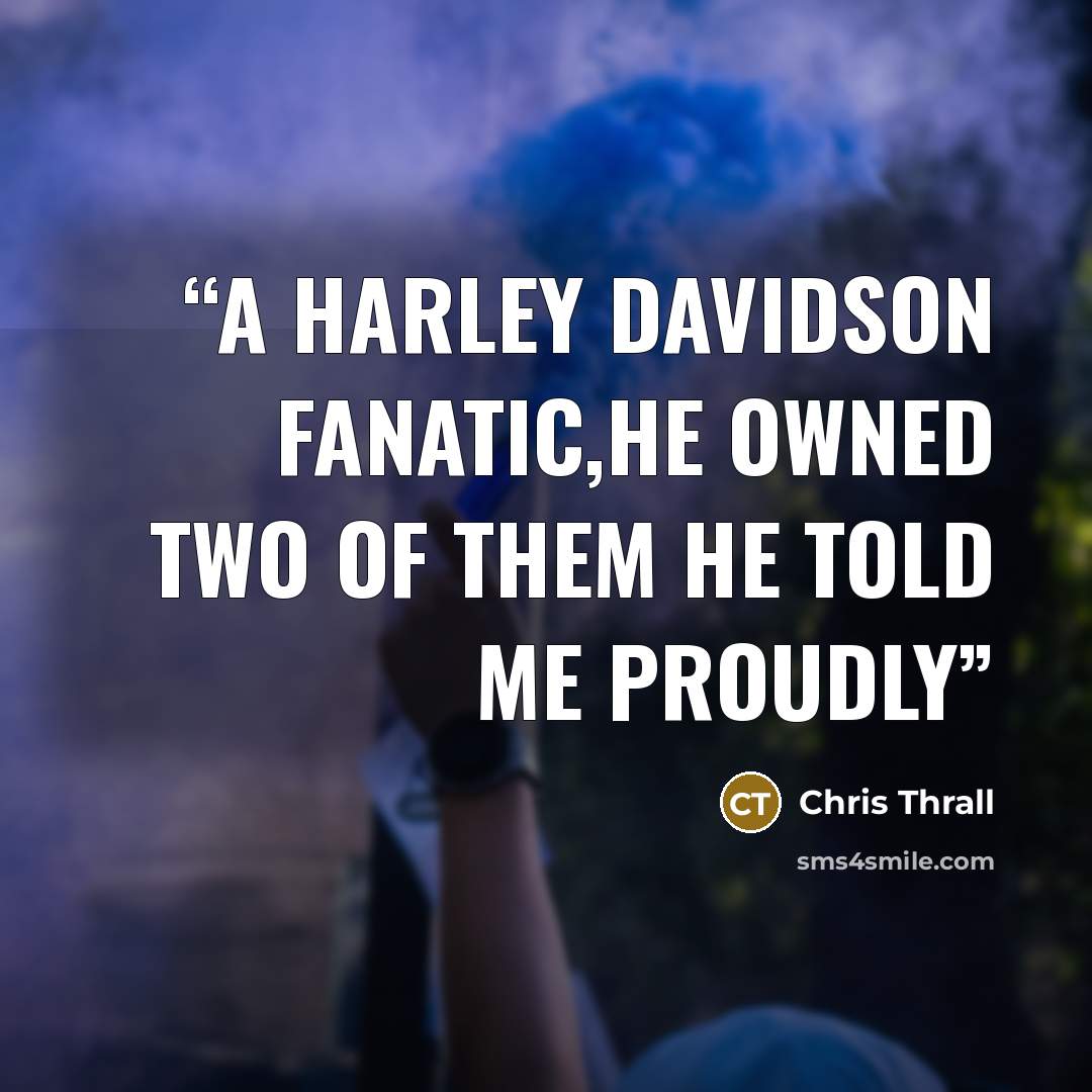 “A Harley Davidson fanatic,he owned two of them he told me proudly” quote by Chris Thrall