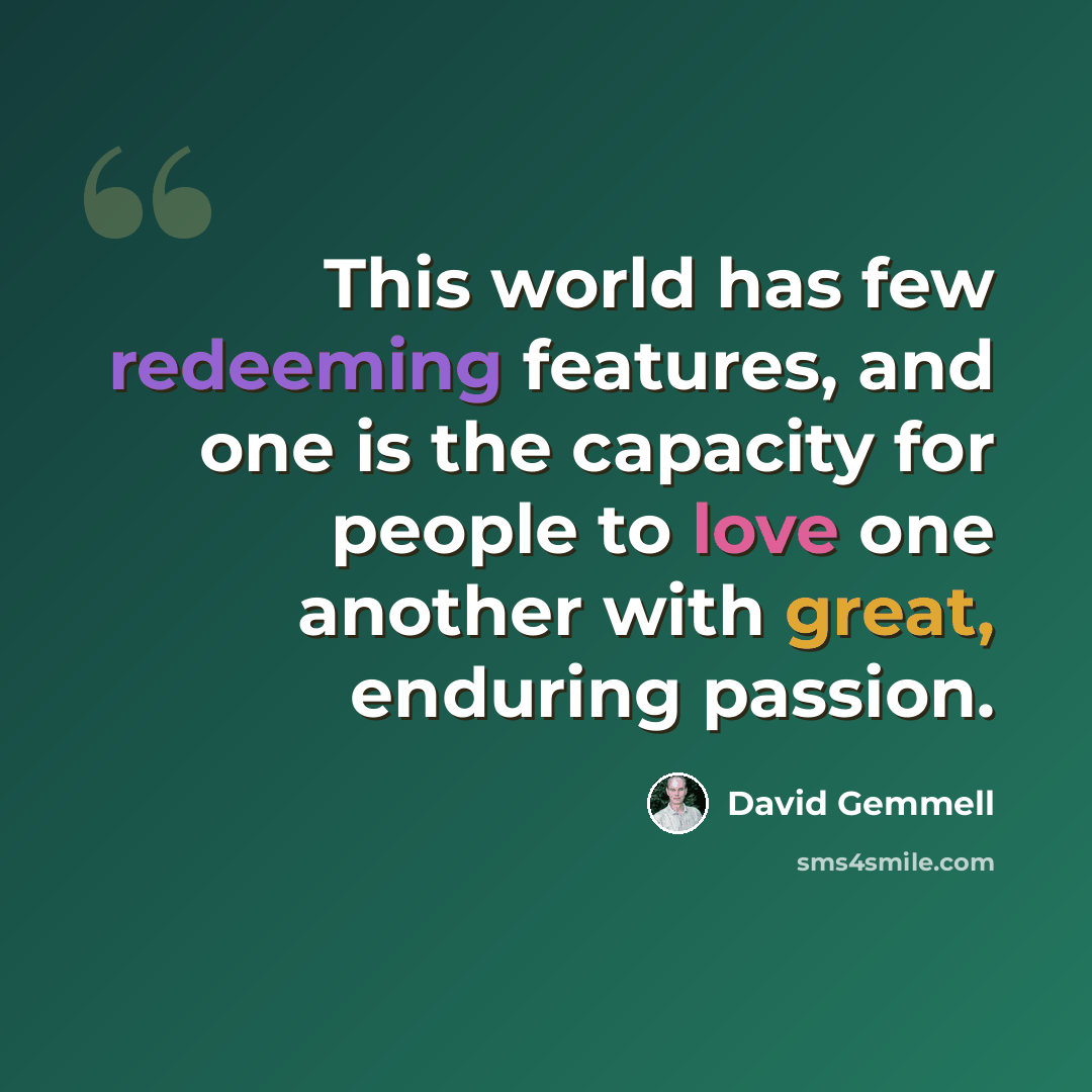 “This world has few redeeming features, and one is the capacity for people to love one another with great, enduring passion.” quote by David Gemmell
