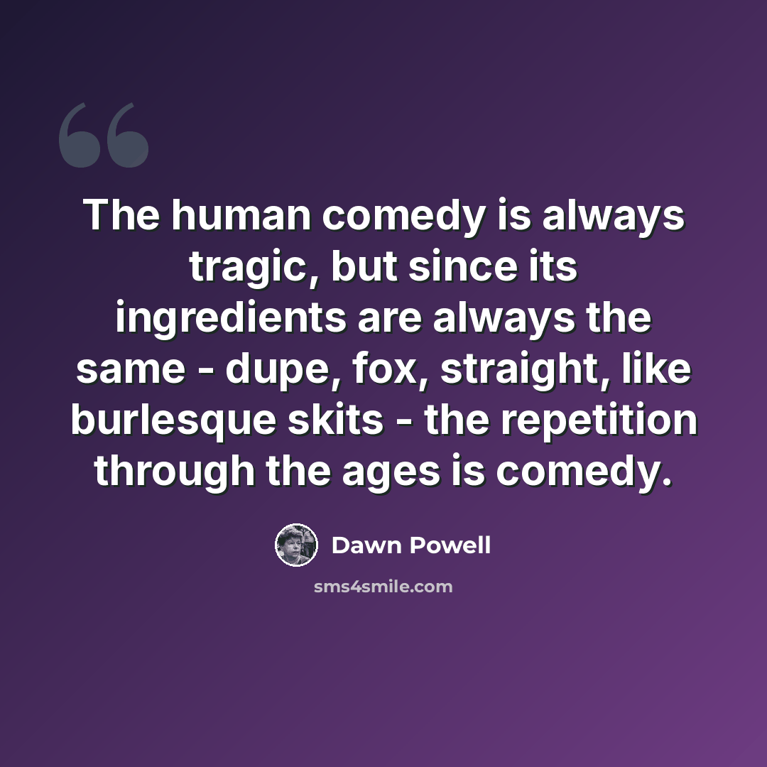 “The human comedy is always tragic, but since its ingredients are always the same - dupe, fox, straight, like burlesque skits - the repetition through the ages is comedy.” quote by Dawn Powell