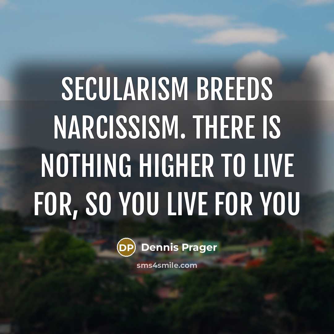 “Secularism breeds narcissism. There is nothing higher to live for, so you live for you” quote by Dennis Prager