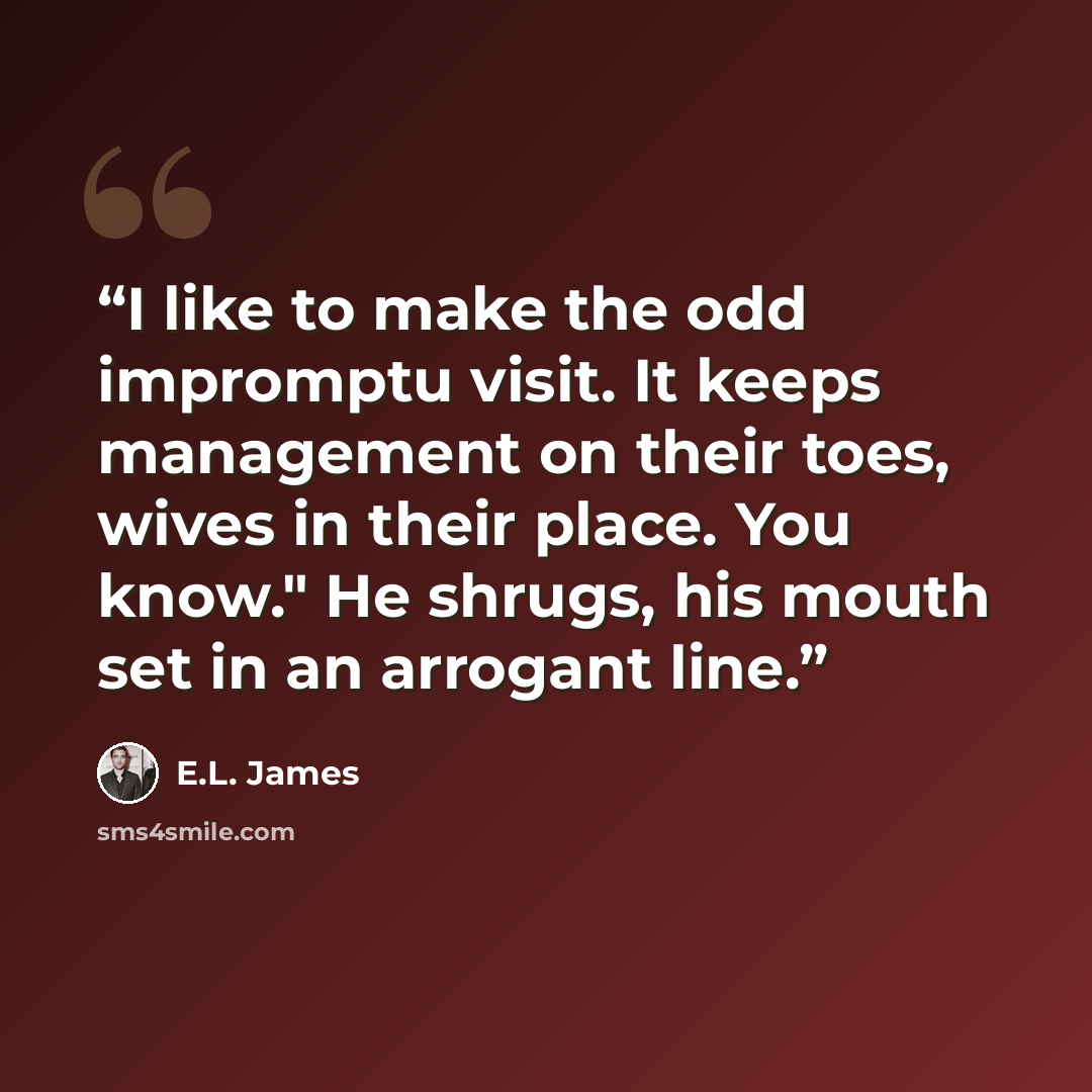 “I like to make the odd impromptu visit. It keeps management on their toes, wives in their place. You know." He shrugs, his mouth set in an arrogant line.” quote by E.L. James