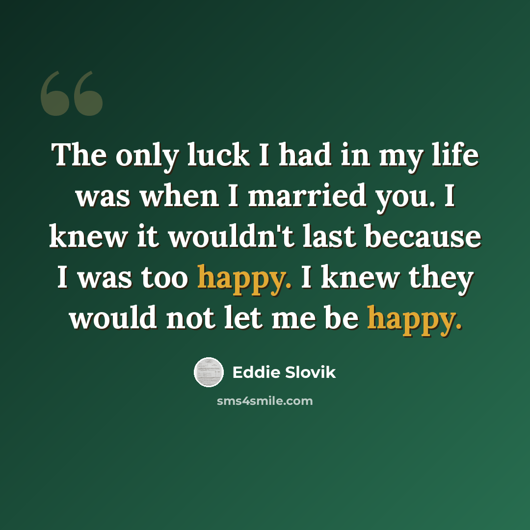 “The only luck I had in my life was when I married you. I knew it wouldn't last because I was too happy. I knew they would not let me be happy.” quote by Eddie Slovik
