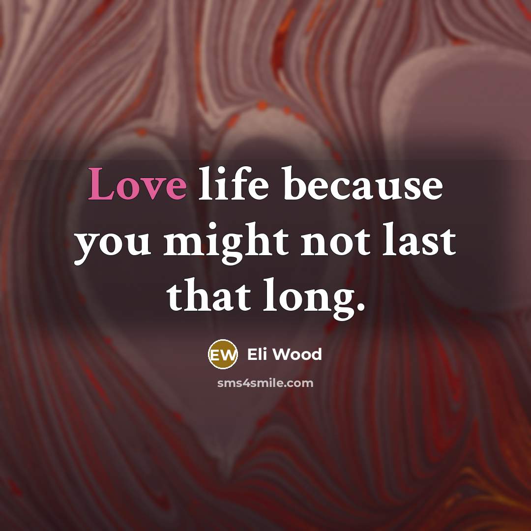 “Love life because you might not last that long.” quote by Eli Wood
