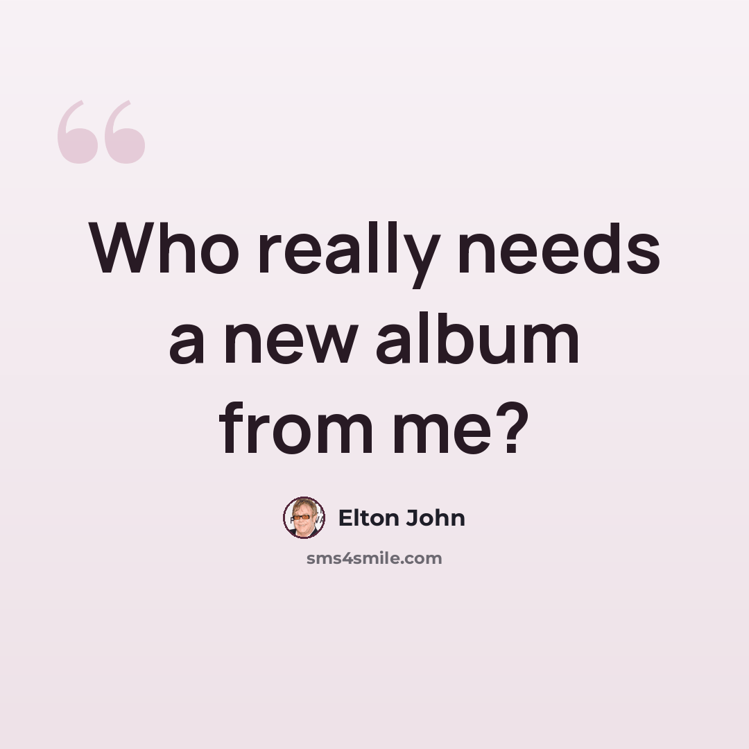 “Who really needs a new album from me?” quote by Elton John