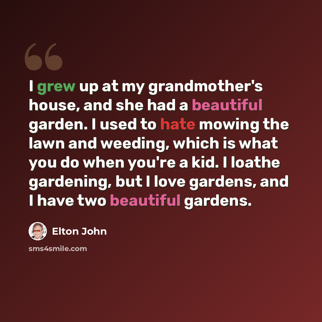 “I grew up at my grandmother's house, and she had a beautiful garden. I used to hate mowing the lawn and weeding, which is what you do when you're a kid. I loathe gardening, but I love gardens, and I have two beautiful gardens.” quote by Elton John