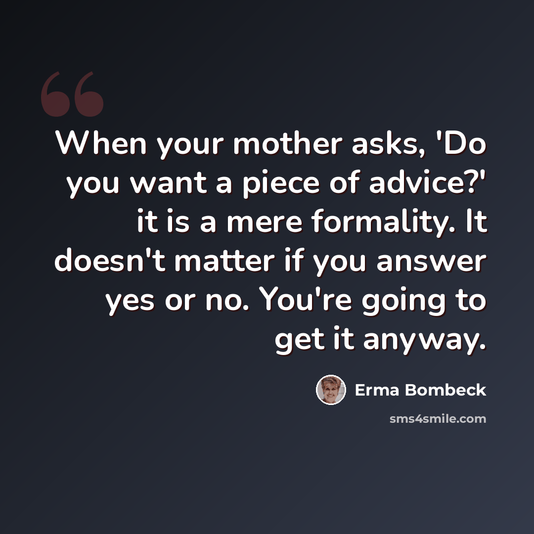 “When your mother asks, 'Do you want a piece of advice?' it is a mere formality. It doesn't matter if you answer yes or no. You're going to get it anyway.” quote by Erma Bombeck