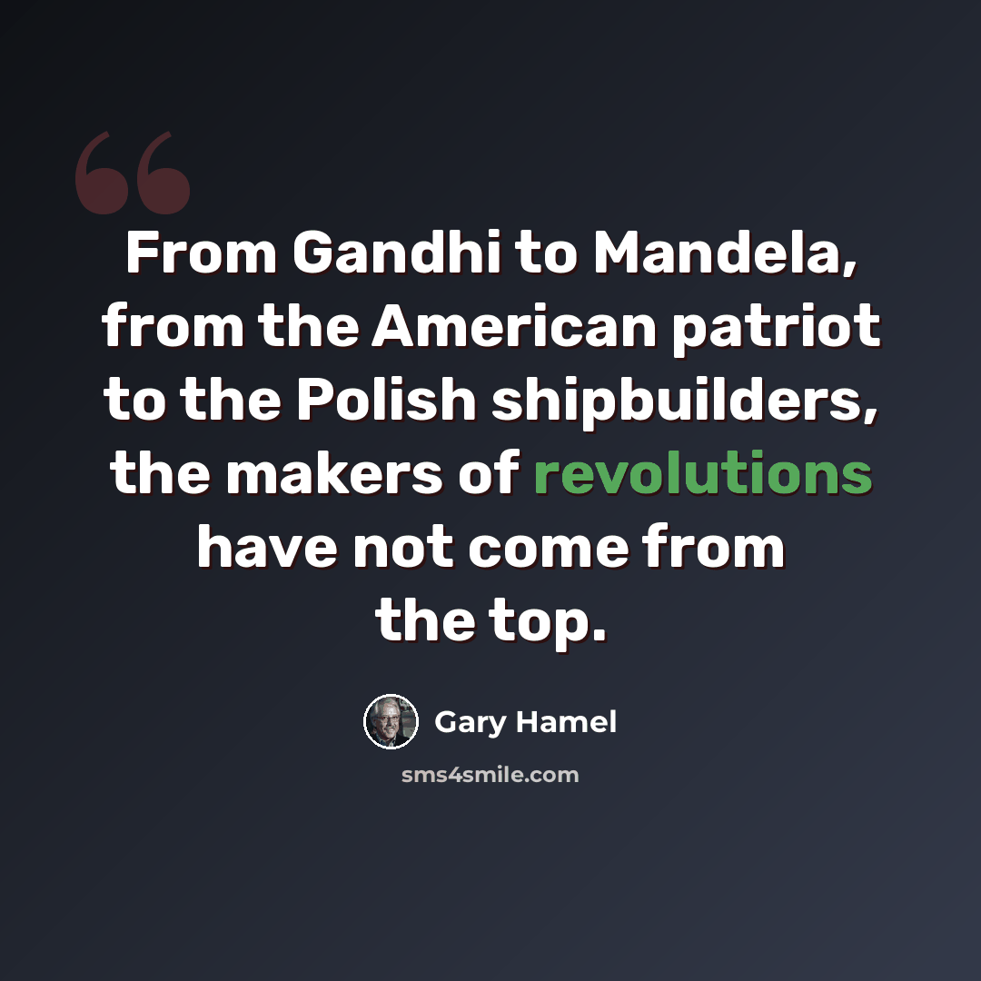 “From Gandhi to Mandela, from the American patriot to the Polish shipbuilders, the makers of revolutions have not come from the top.” quote by Gary Hamel