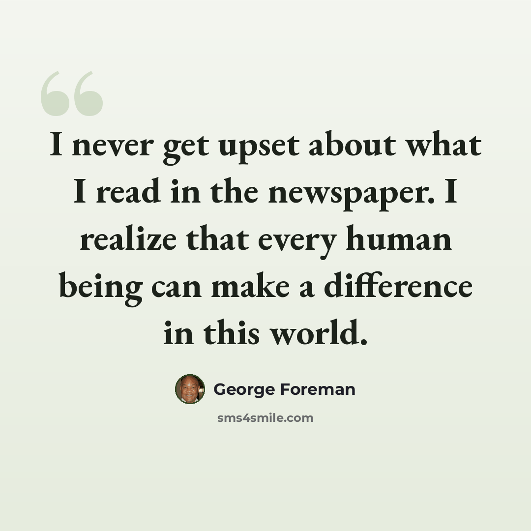 “I never get upset about what I read in the newspaper. I realize that every human being can make a difference in this world.” quote by George Foreman
