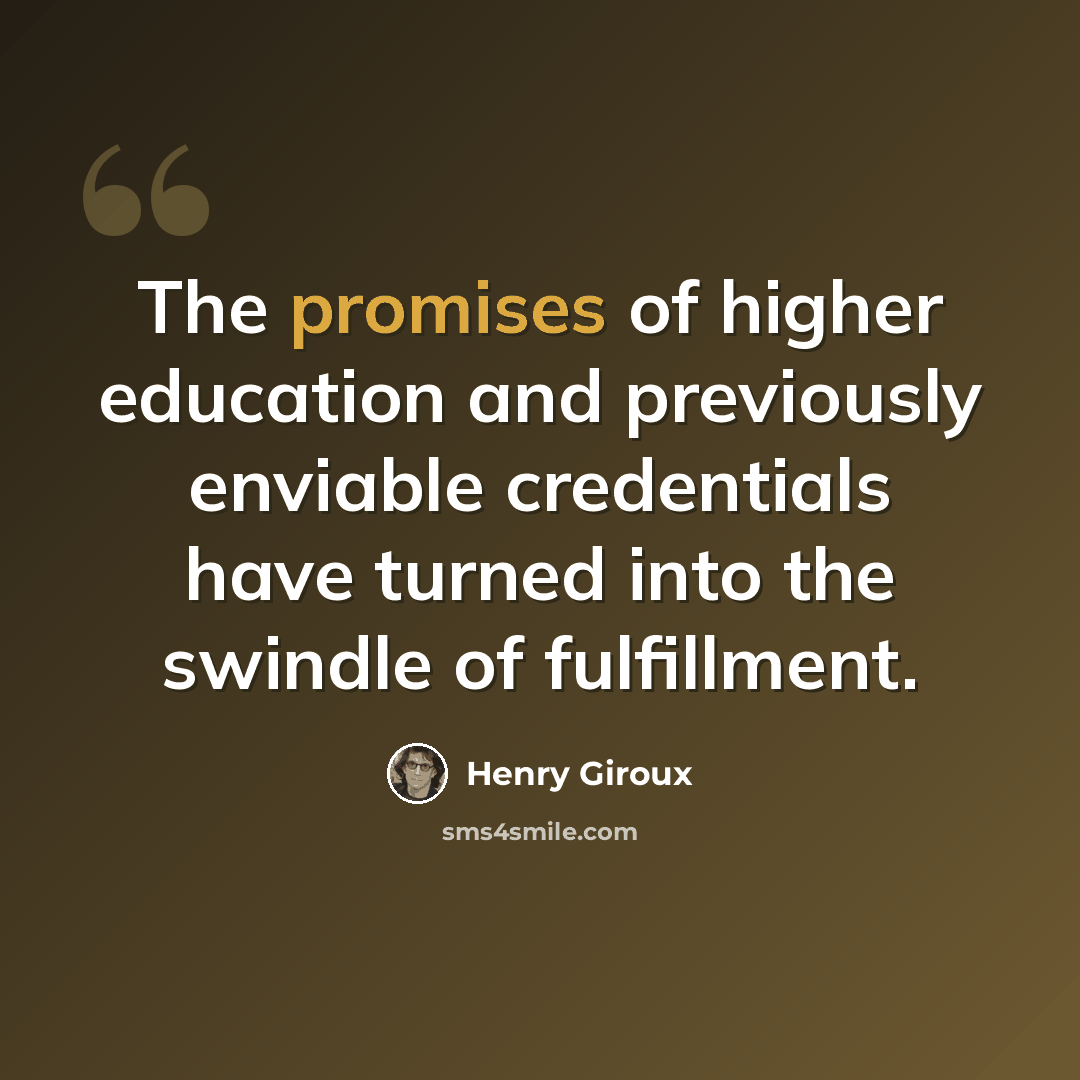 “The promises of higher education and previously enviable credentials have turned into the swindle of fulfillment.” quote by Henry Giroux