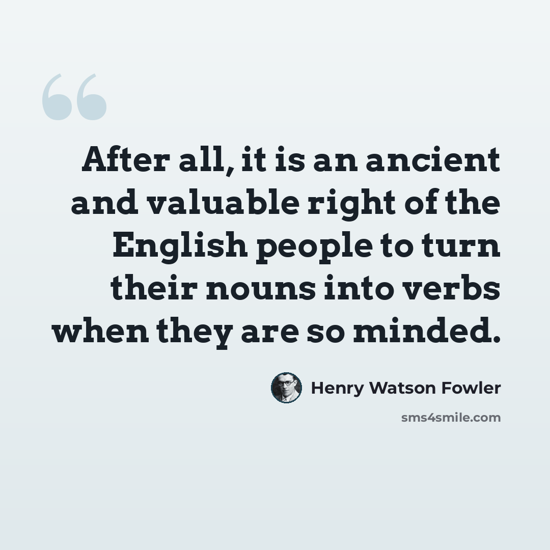 “After all, it is an ancient and valuable right of the English people to turn their nouns into verbs when they are so minded.” quote by Henry Watson Fowler