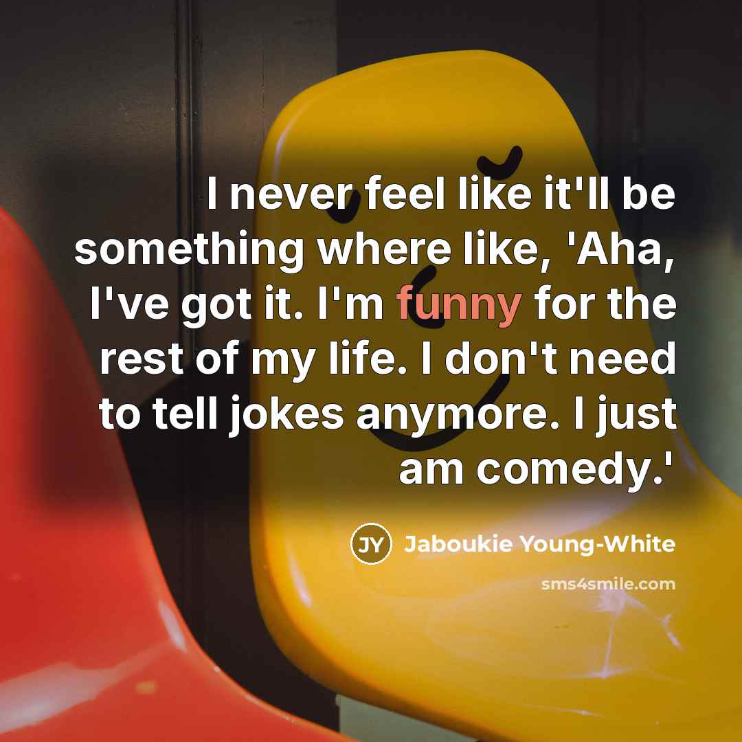 “I never feel like it'll be something where like, 'Aha, I've got it. I'm funny for the rest of my life. I don't need to tell jokes anymore. I just am comedy.'” quote by Jaboukie Young-White