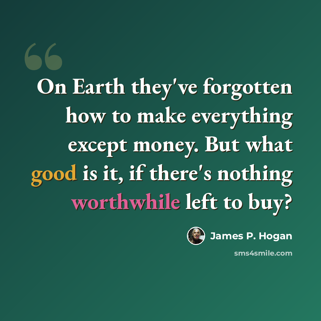 “On Earth they've forgotten how to make everything except money. But what good is it, if there's nothing worthwhile left to buy?” quote by James P. Hogan