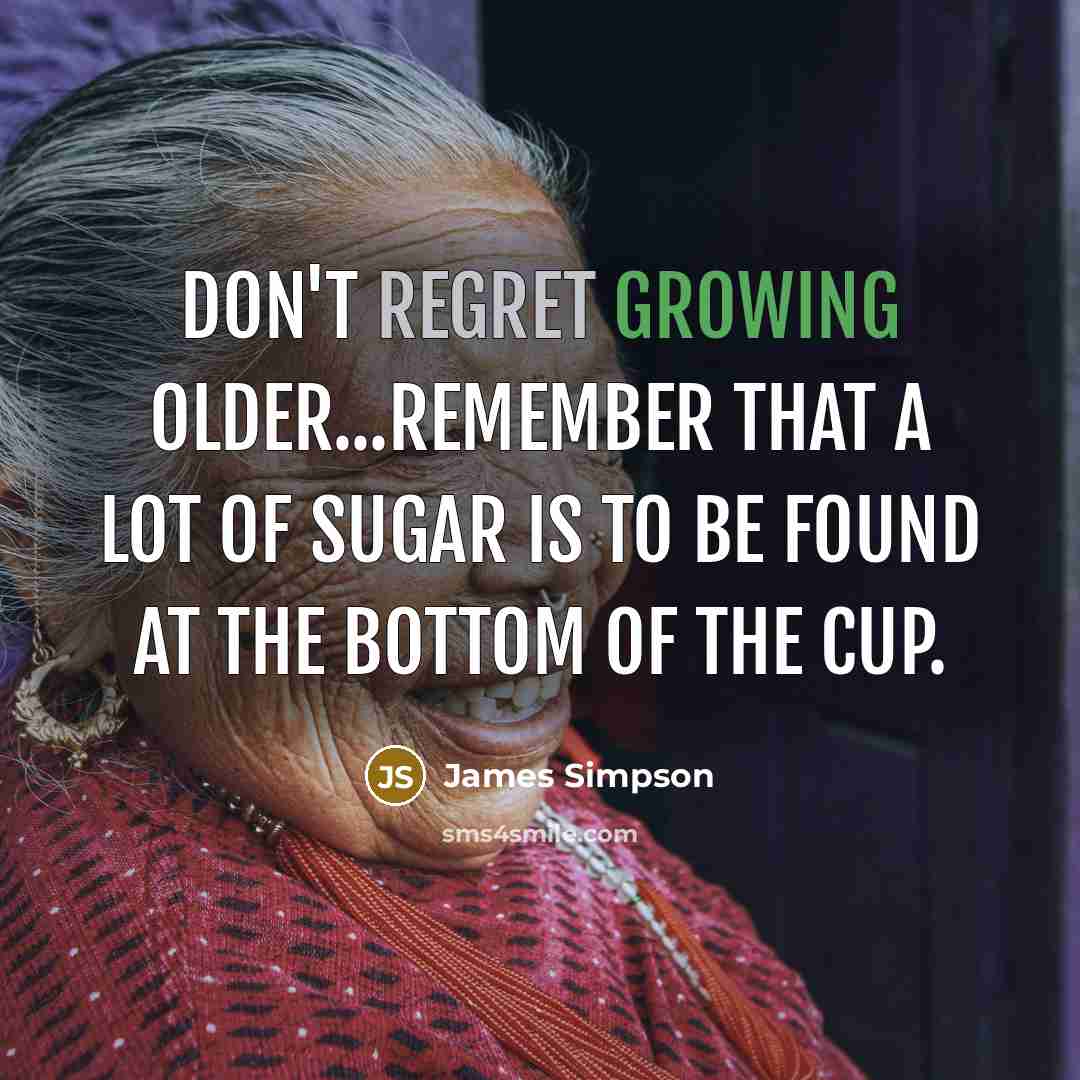 “Don't regret growing older...remember that a lot of sugar is to be found at the bottom of the cup.” quote by James Simpson