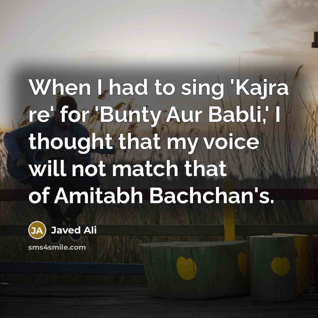 “When I had to sing 'Kajra re' for 'Bunty Aur Babli,' I thought that my voice will not match that of Amitabh Bachchan's.” quote by Javed Ali