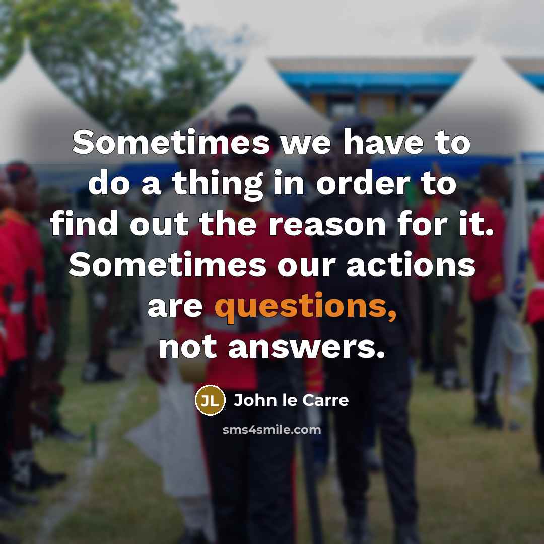 “Sometimes we have to do a thing in order to find out the reason for it. Sometimes our actions are questions, not answers.” quote by John le Carre