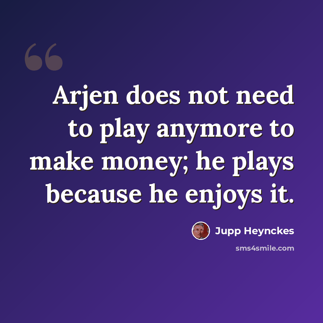 “Arjen does not need to play anymore to make money; he plays because he enjoys it.” quote by Jupp Heynckes