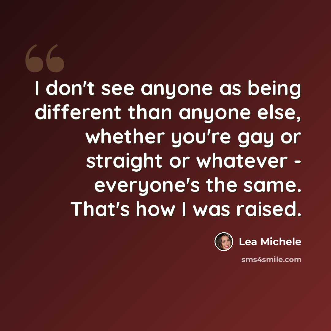 “I don't see anyone as being different than anyone else, whether you're gay or straight or whatever - everyone's the same. That's how I was raised.” quote by Lea Michele