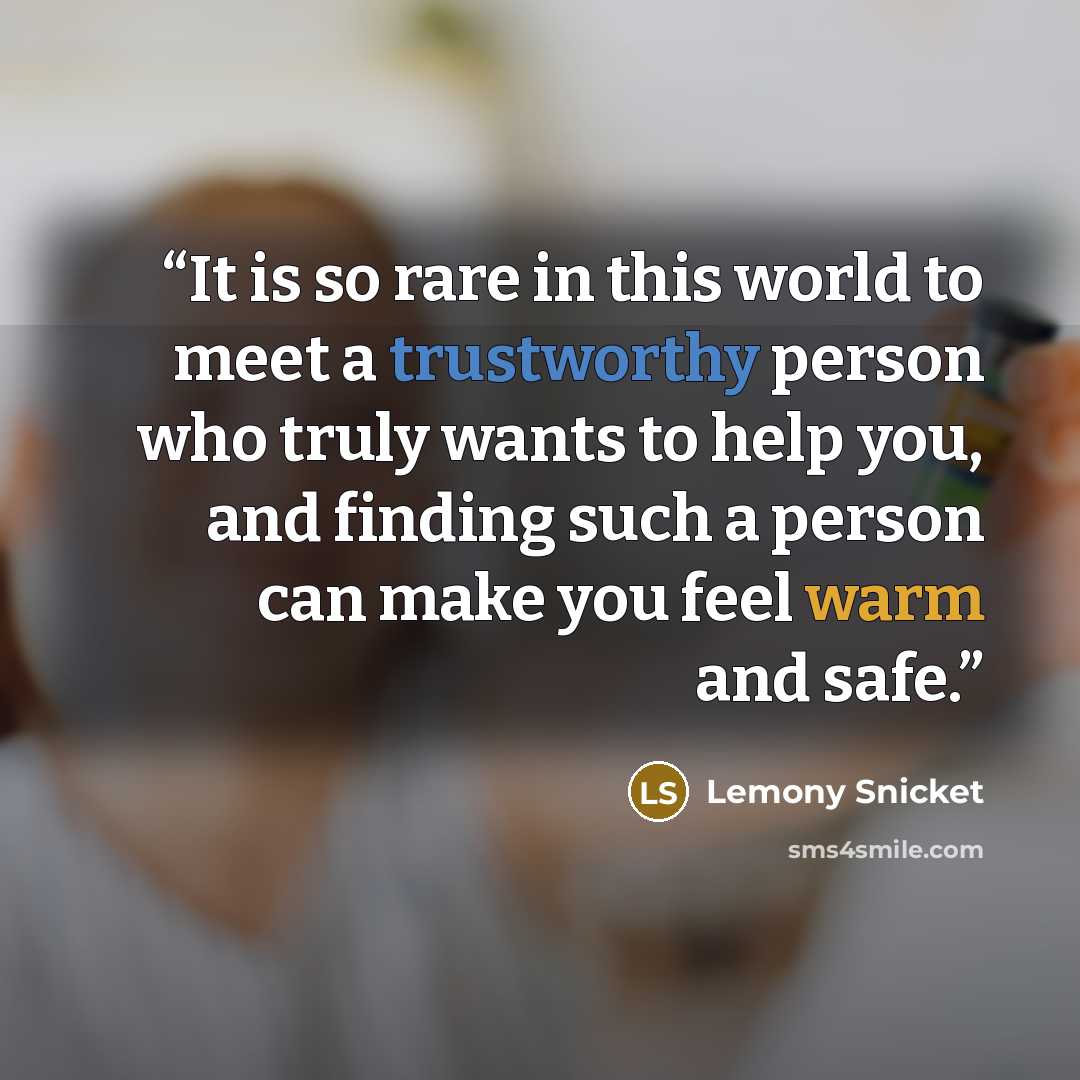 “It is so rare in this world to meet a trustworthy person who truly wants to help you, and finding such a person can make you feel warm and safe.” quote by Lemony Snicket