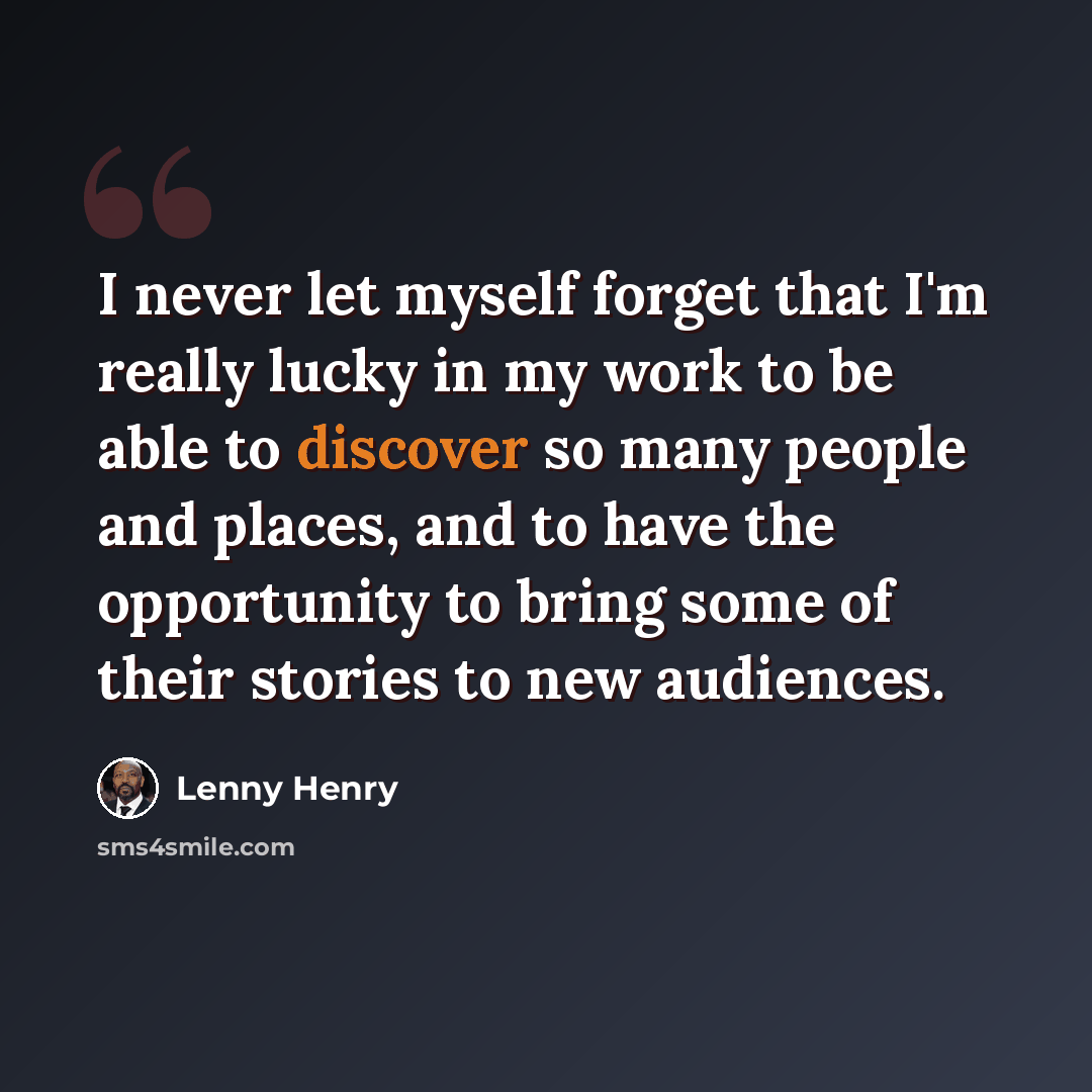 “I never let myself forget that I'm really lucky in my work to be able to discover so many people and places, and to have the opportunity to bring some of their stories to new audiences.” quote by Lenny Henry