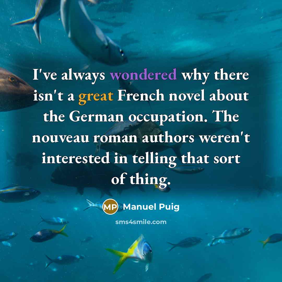 “I've always wondered why there isn't a great French novel about the German occupation. The nouveau roman authors weren't interested in telling that sort of thing.” quote by Manuel Puig