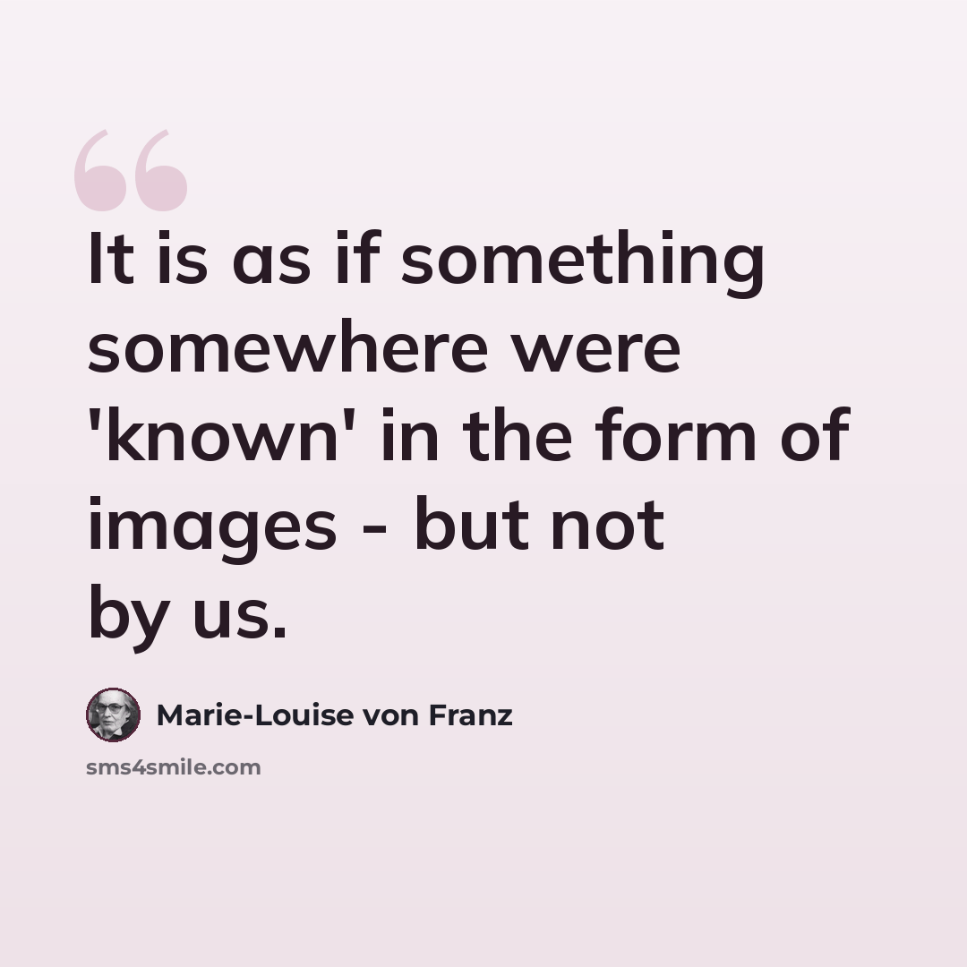 “It is as if something somewhere were 'known' in the form of images - but not by us.” quote by Marie-Louise von Franz