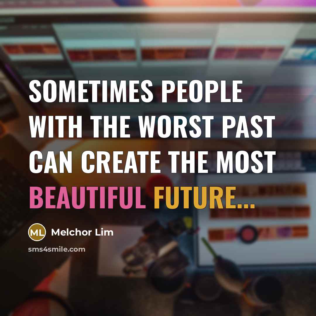 “Sometimes people with the worst past can create the most beautiful future...” quote by Melchor Lim