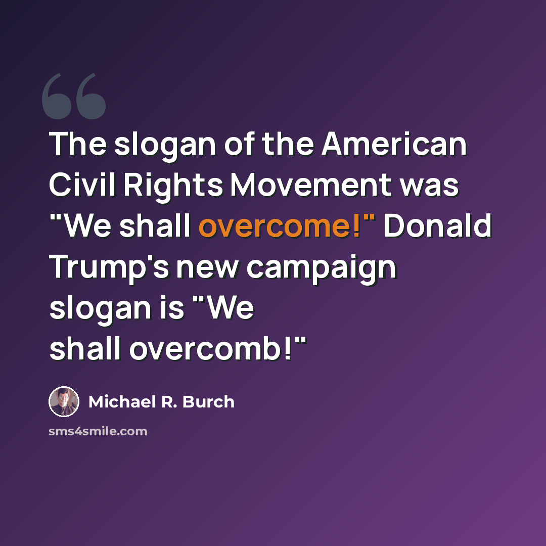 “The slogan of the American Civil Rights Movement was "We shall overcome!" Donald Trump's new campaign slogan is "We shall overcomb!"” quote by Michael R. Burch