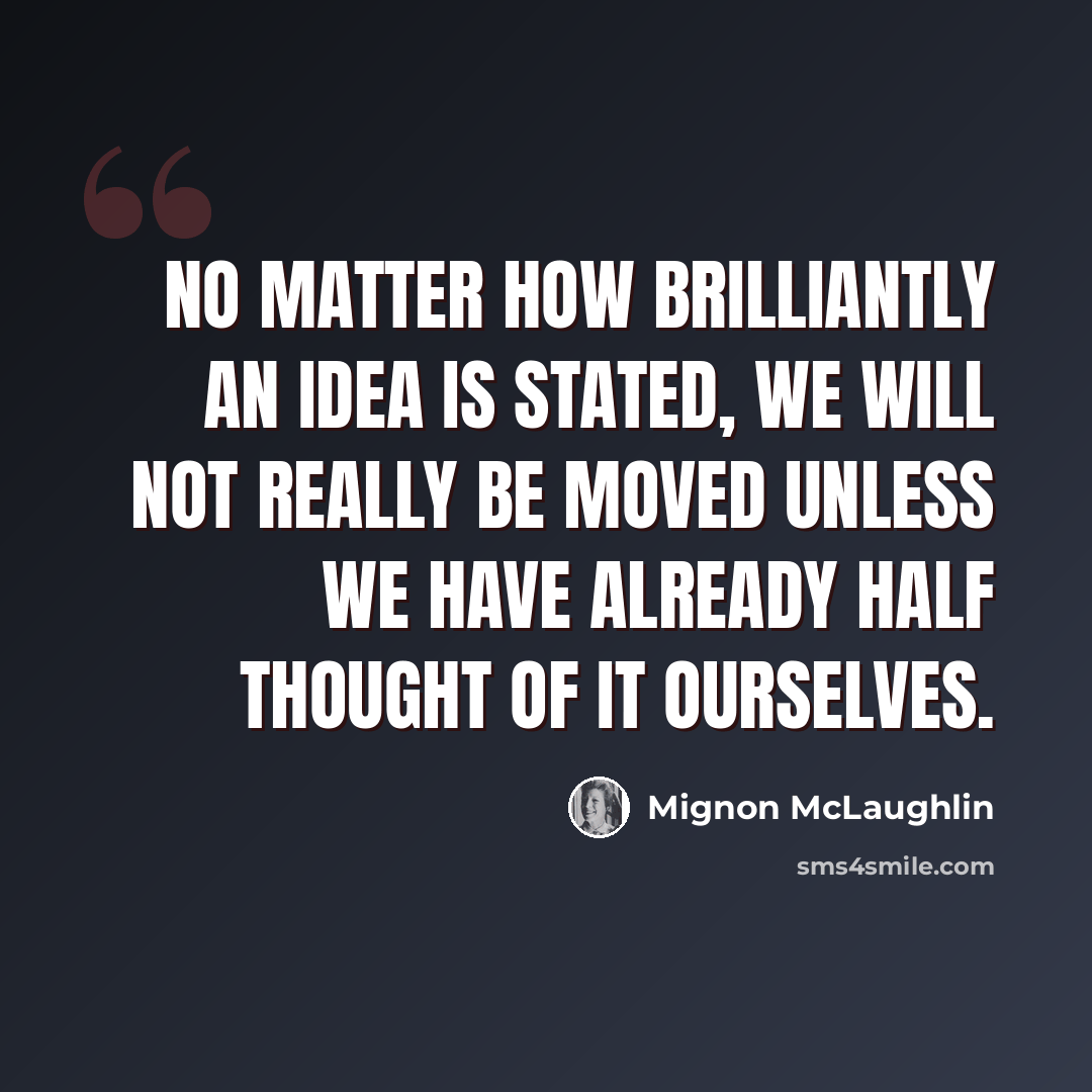 “No matter how brilliantly an idea is stated, we will not really be moved unless we have already half thought of it ourselves.” quote by Mignon McLaughlin