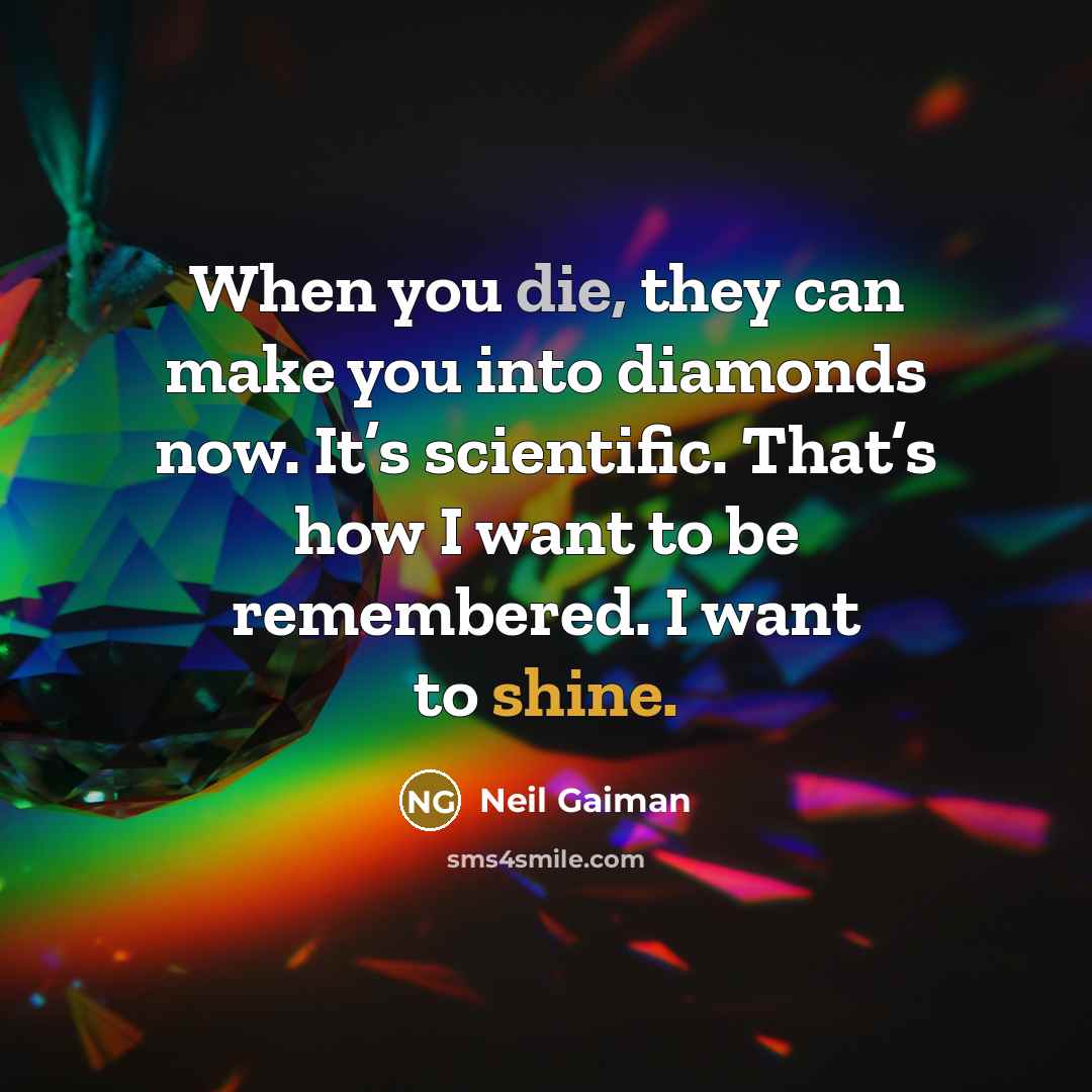 “When you die, they can make you into diamonds now. It’s scientific. That’s how I want to be remembered. I want to shine.” quote by Neil Gaiman
