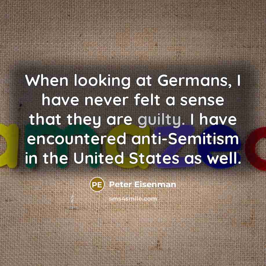 “When looking at Germans, I have never felt a sense that they are guilty. I have encountered anti-Semitism in the United States as well.” quote by Peter Eisenman