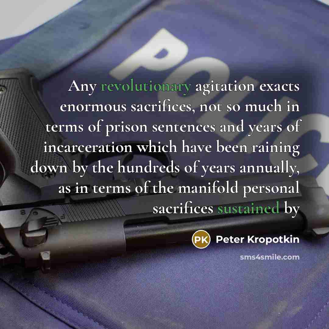 “Any revolutionary agitation exacts enormous sacrifices, not so much in terms of prison sentences and years of incarceration which have been raining down by the hundreds of years annually, as in terms of the manifold personal sacrifices sustained by” quote by Peter Kropotkin