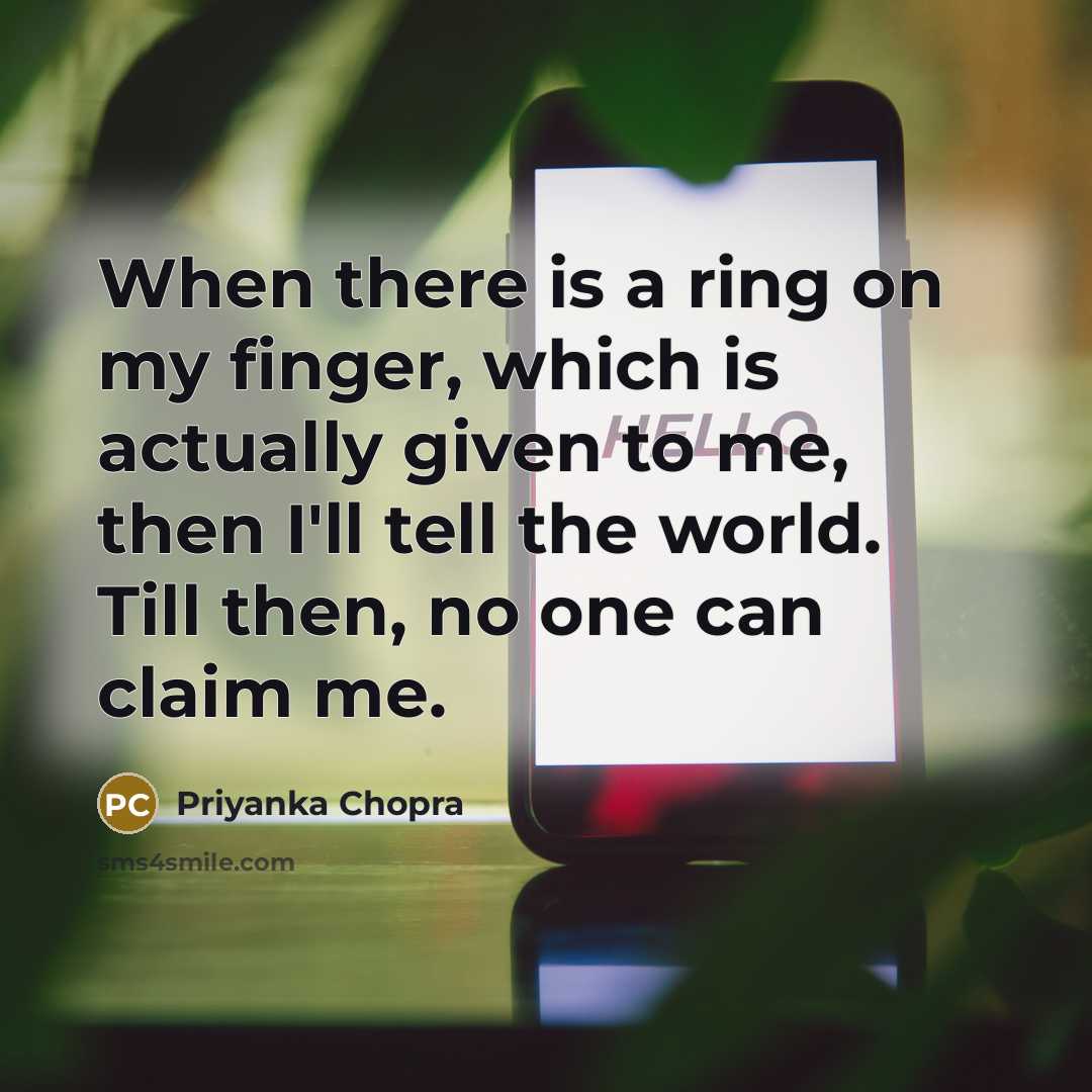 “When there is a ring on my finger, which is actually given to me, then I'll tell the world. Till then, no one can claim me.” quote by Priyanka Chopra