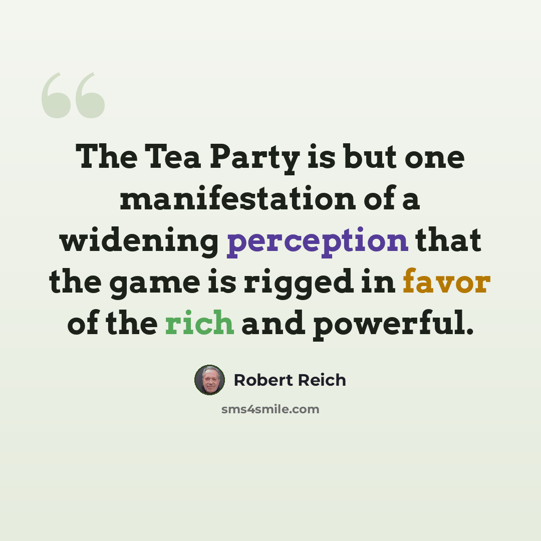 “The Tea Party is but one manifestation of a widening perception that the game is rigged in favor of the rich and powerful.” quote by Robert Reich