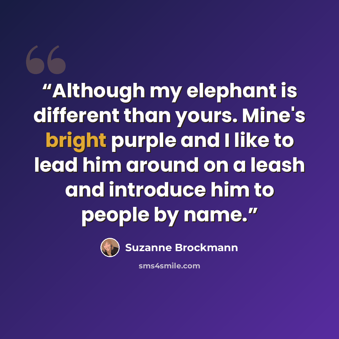 “Although my elephant is different than yours. Mine's bright purple and I like to lead him around on a leash and introduce him to people by name.” quote by Suzanne Brockmann