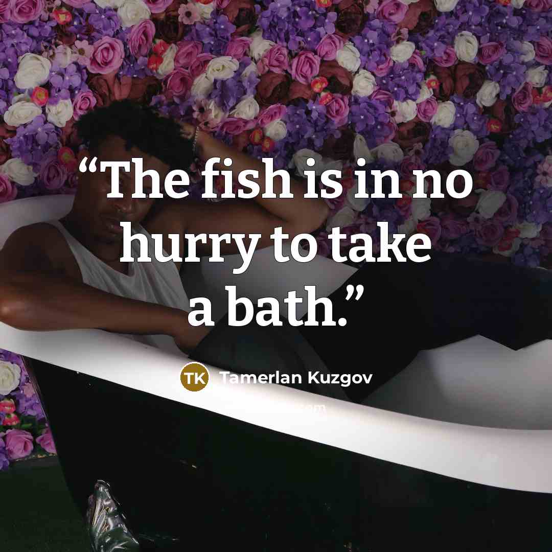 “The fish is in no hurry to take a bath.” quote by Tamerlan Kuzgov