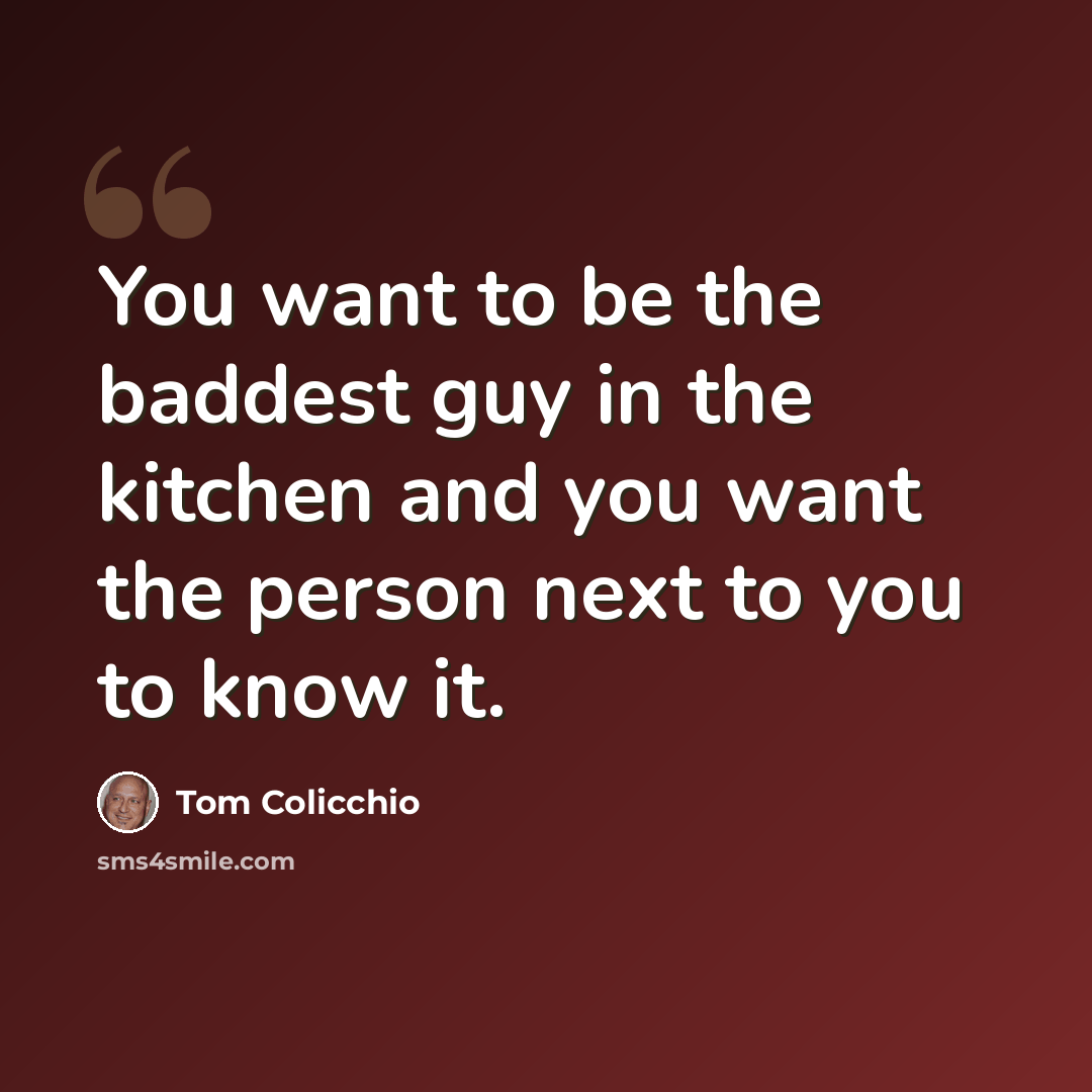 “You want to be the baddest guy in the kitchen and you want the person next to you to know it.” quote by Tom Colicchio