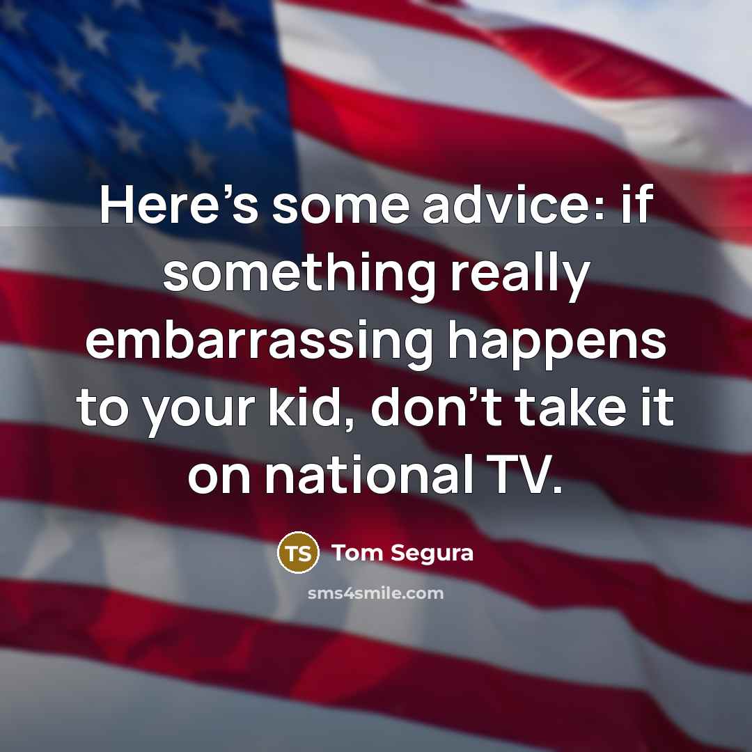 “Here's some advice: if something really embarrassing happens to your kid, don't take it on national TV.” quote by Tom Segura