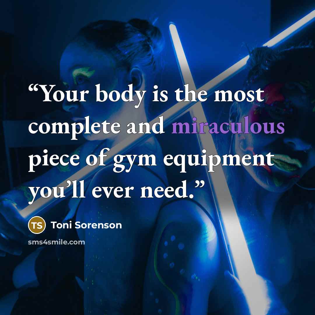 “Your body is the most complete and miraculous piece of gym equipment you’ll ever need.” quote by Toni Sorenson