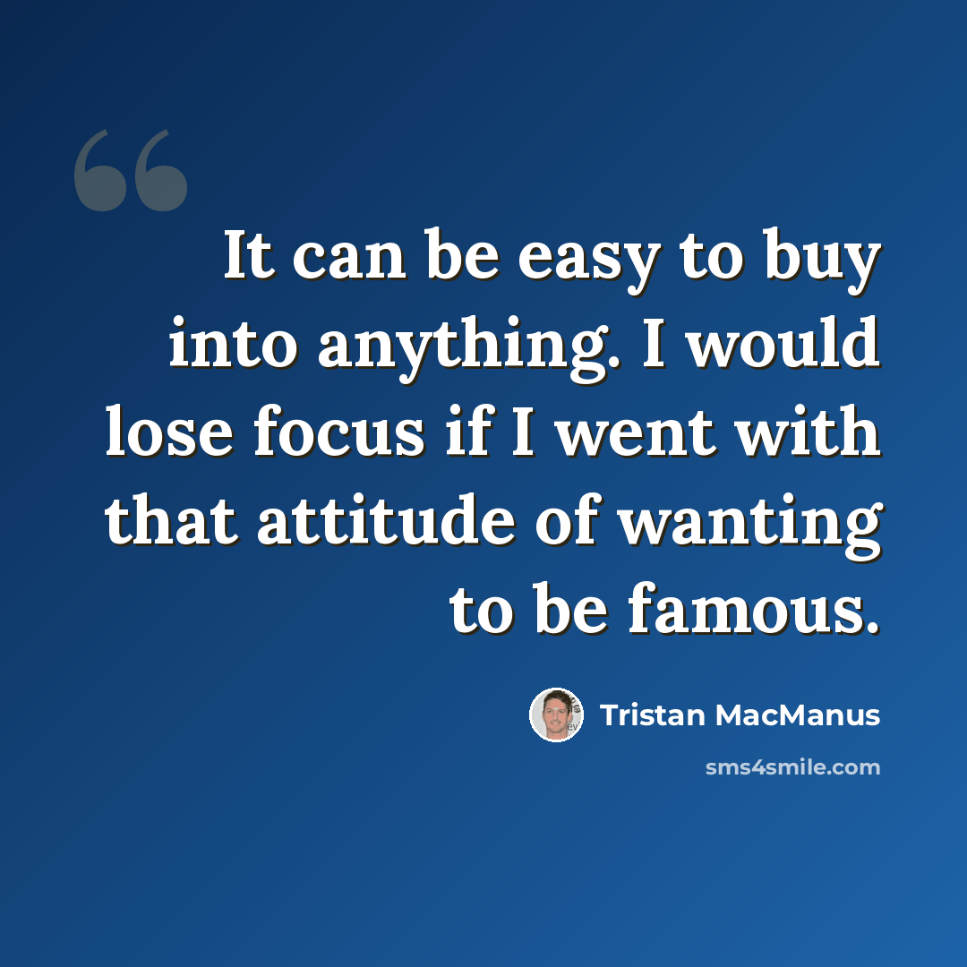 “It can be easy to buy into anything. I would lose focus if I went with that attitude of wanting to be famous.” quote by Tristan MacManus