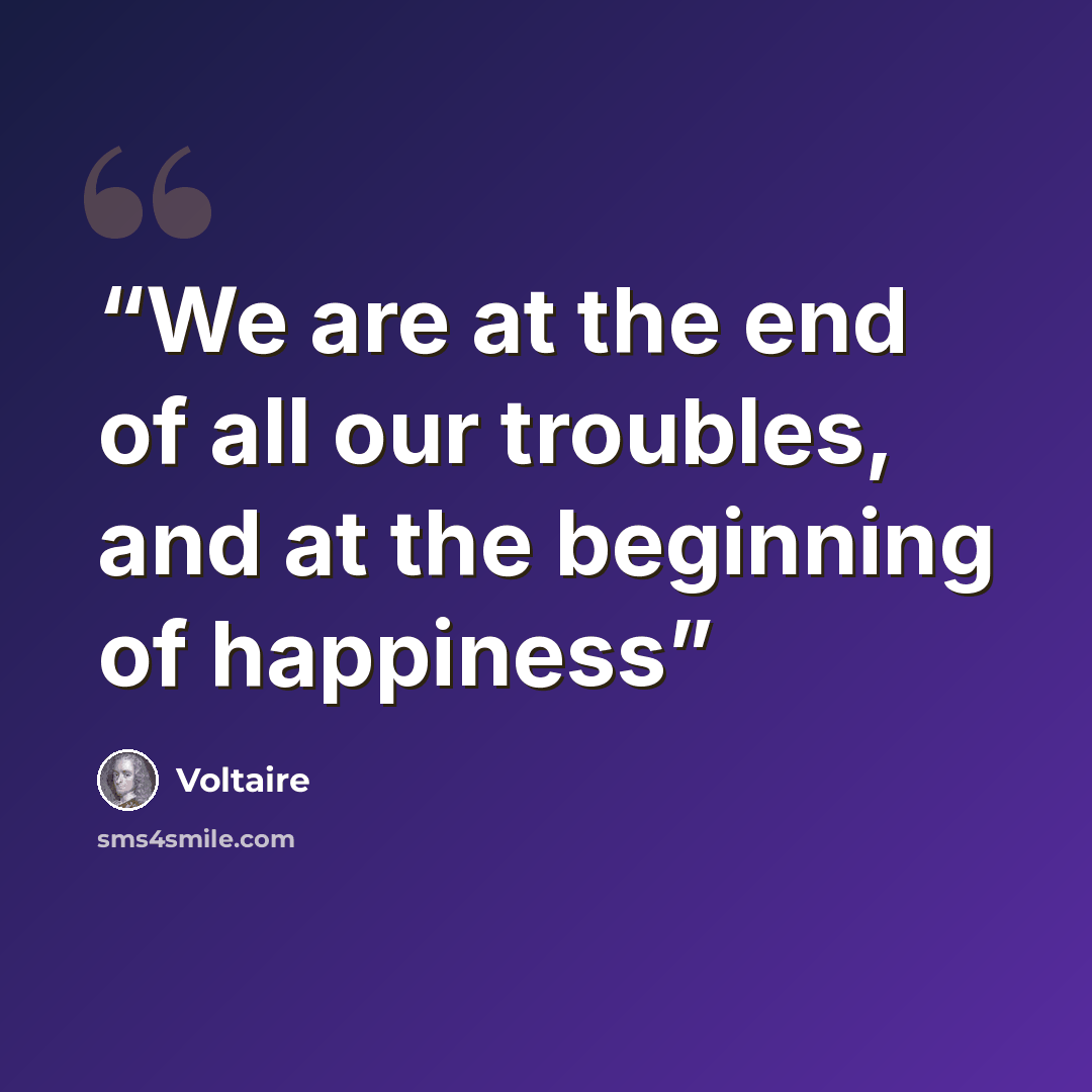 “We are at the end of all our troubles, and at the beginning of happiness” quote by Voltaire