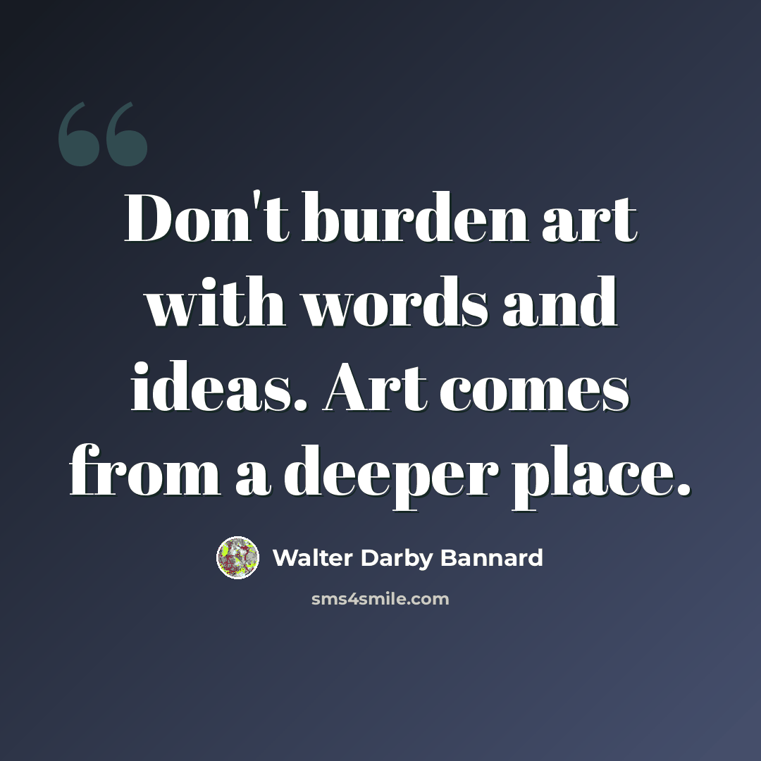 “Don't burden art with words and ideas. Art comes from a deeper place.” quote by Walter Darby Bannard