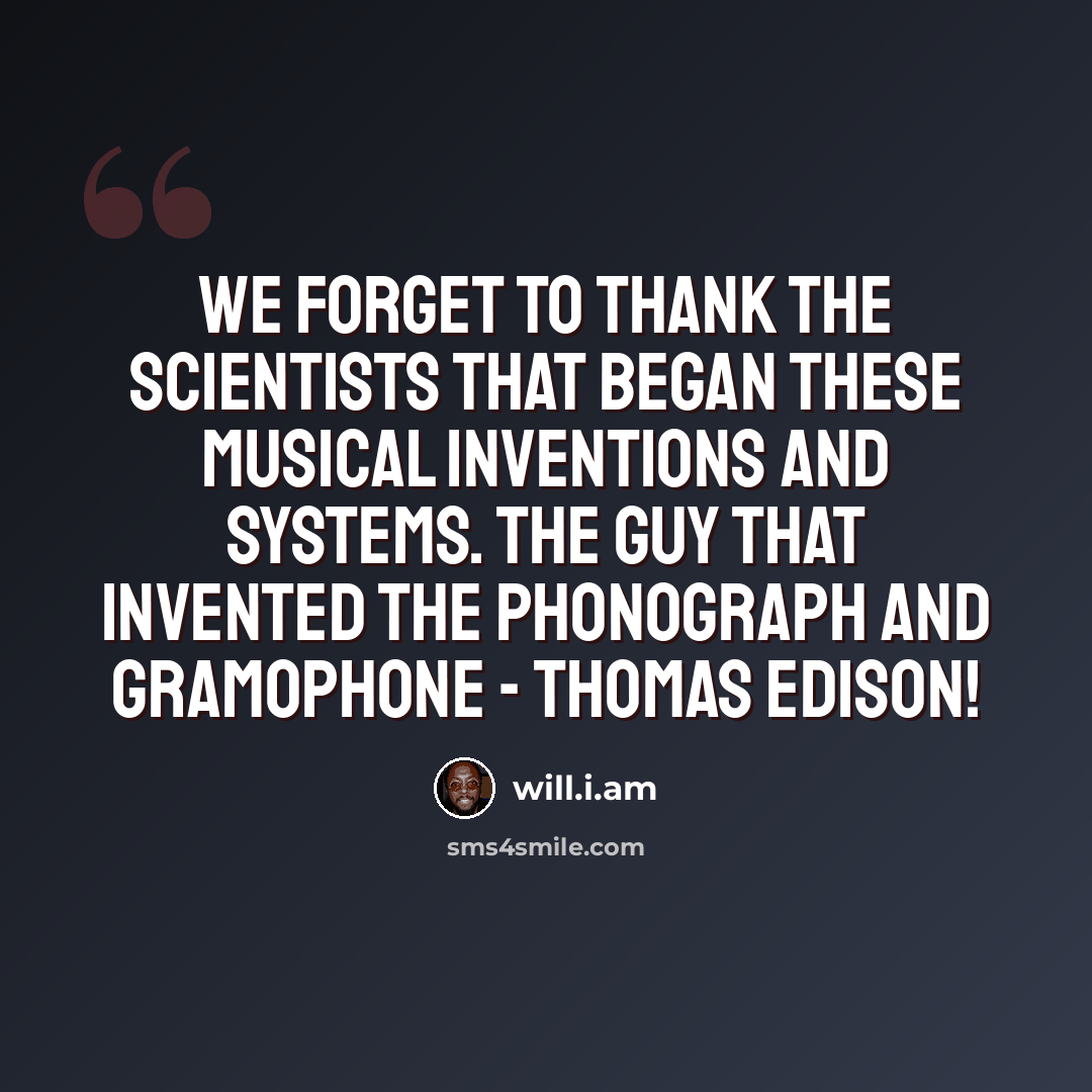 “We forget to thank the scientists that began these musical inventions and systems. The guy that invented the phonograph and gramophone - Thomas Edison!” quote by will.i.am